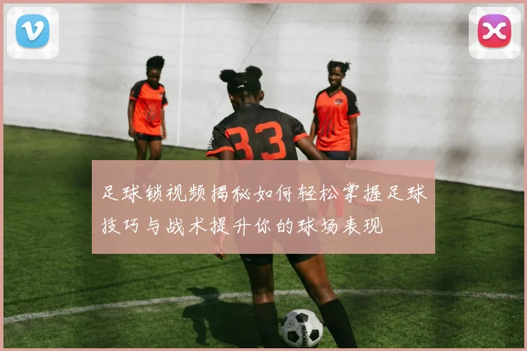 足球锁视频揭秘如何轻松掌握足球技巧与战术提升你的球场表现