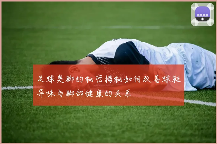 足球臭脚的秘密揭秘如何改善球鞋异味与脚部健康的关系