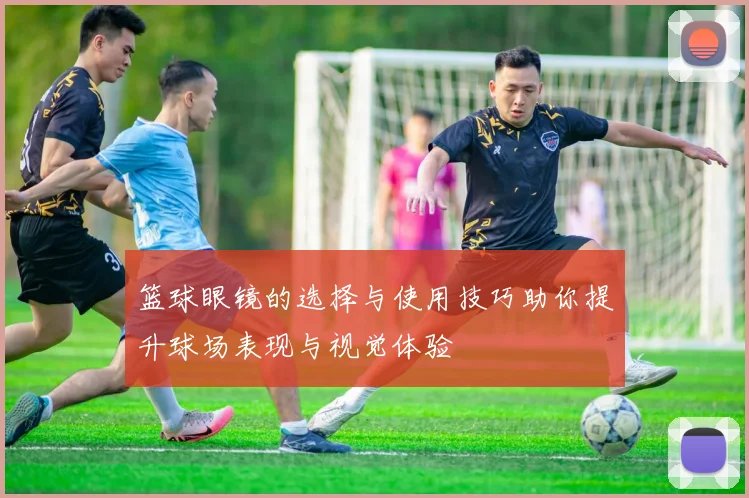 篮球眼镜的选择与使用技巧助你提升球场表现与视觉体验