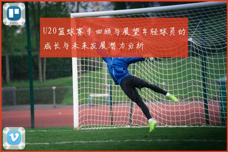 U20篮球赛季回顾与展望年轻球员的成长与未来发展潜力分析