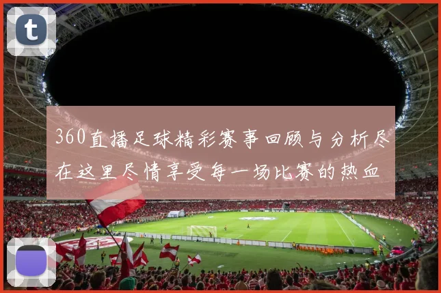360直播足球精彩赛事回顾与分析尽在这里尽情享受每一场比赛的热血瞬间