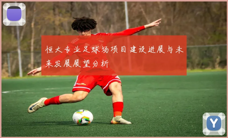 恒大专业足球场项目建设进展与未来发展展望分析