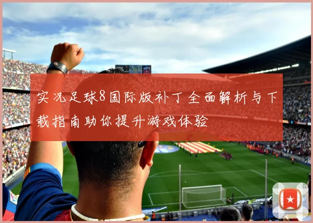 实况足球8国际版补丁全面解析与下载指南助你提升游戏体验