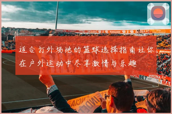 适合打外场地的篮球选择指南让你在户外运动中尽享激情与乐趣