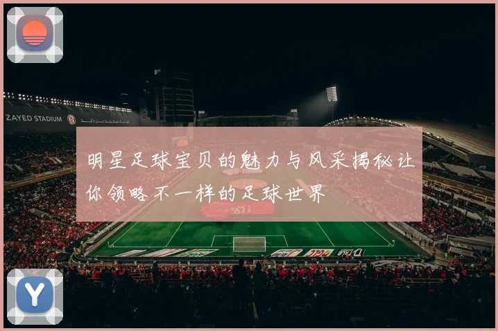 明星足球宝贝的魅力与风采揭秘让你领略不一样的足球世界