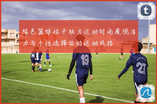 绿色篮球袜子助力运动时尚展现活力与个性选择你的运动风格