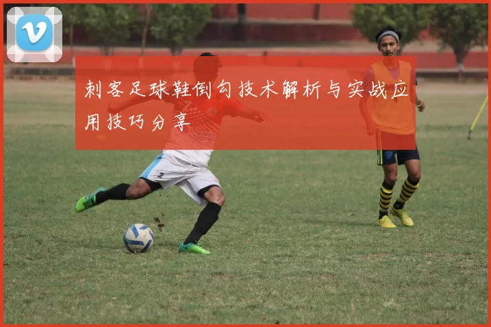 刺客足球鞋倒勾技术解析与实战应用技巧分享