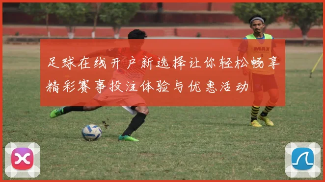 足球在线开户新选择让你轻松畅享精彩赛事投注体验与优惠活动