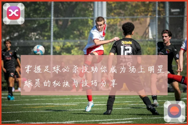 掌握足球必杀技助你成为场上明星球员的秘诀与技巧分享