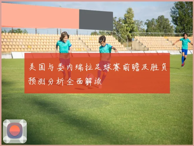 美国与委内瑞拉足球赛前瞻及胜负预测分析全面解读