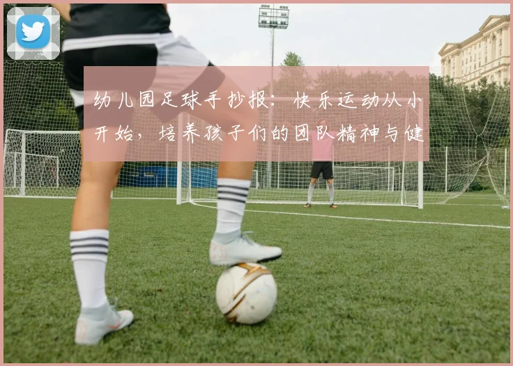 幼儿园足球手抄报：快乐运动从小开始，培养孩子们的团队精神与健康生活方式
