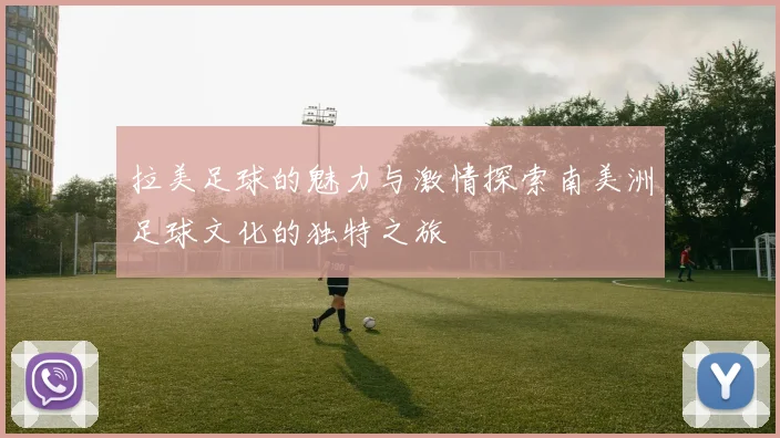 拉美足球的魅力与激情探索南美洲足球文化的独特之旅
