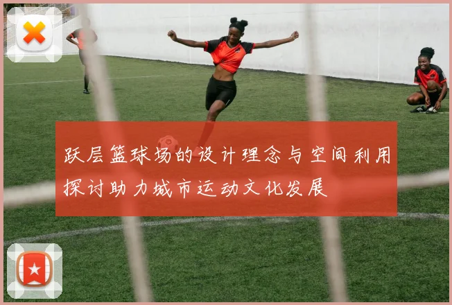 跃层篮球场的设计理念与空间利用探讨助力城市运动文化发展