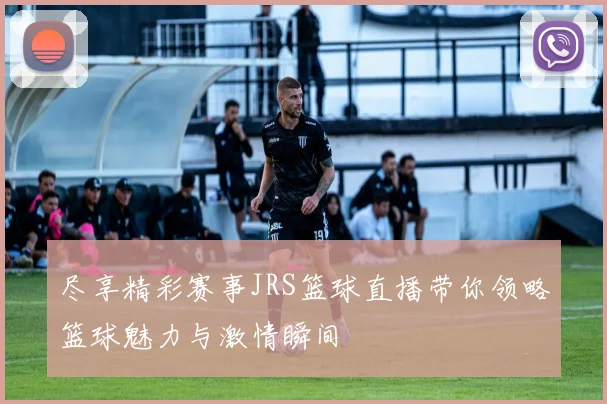 尽享精彩赛事JRS篮球直播带你领略篮球魅力与激情瞬间