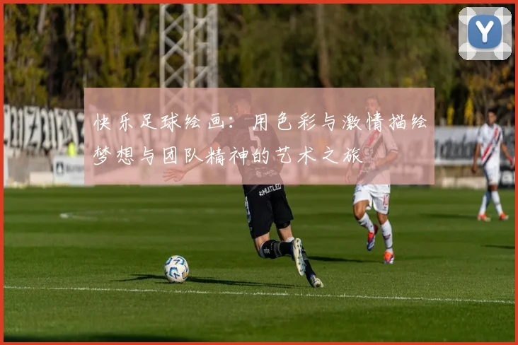 快乐足球绘画：用色彩与激情描绘梦想与团队精神的艺术之旅