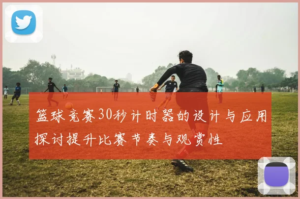 篮球竞赛30秒计时器的设计与应用探讨提升比赛节奏与观赏性