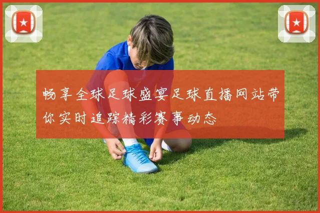 畅享全球足球盛宴足球直播网站带你实时追踪精彩赛事动态