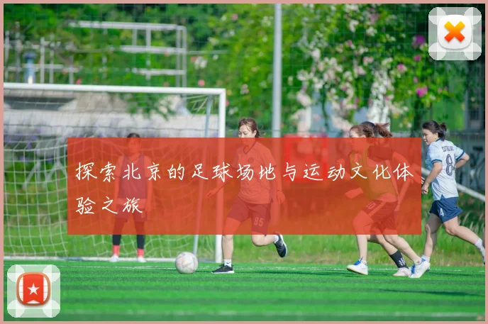 探索北京的足球场地与运动文化体验之旅